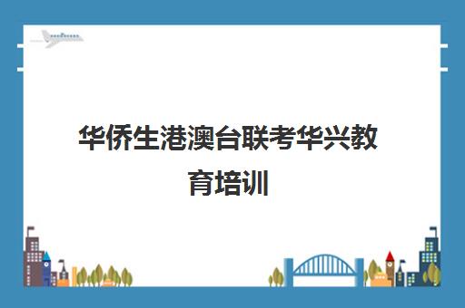 华侨生港澳台联考华兴教育培训(华兴教育港澳台联考学校地址)