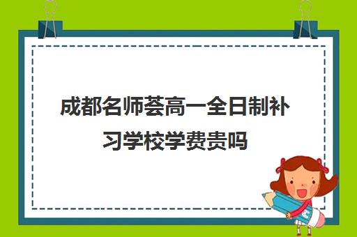 成都名师荟高一全日制补习学校学费贵吗