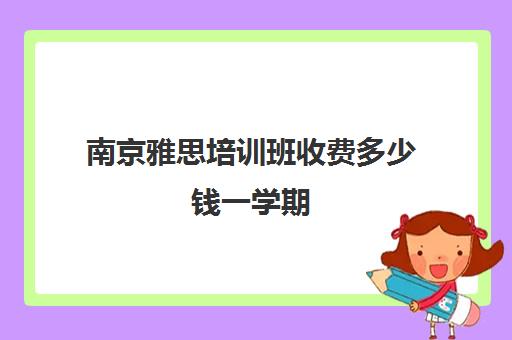 南京雅思培训班收费多少钱一学期(南京雅思教育机构有哪些)