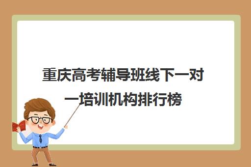 重庆高考辅导班线下一对一培训机构排行榜(高考线上辅导机构有哪些比较好)