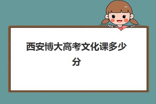 西安博大高考文化课多少分(西安博艺艺考培训机构)