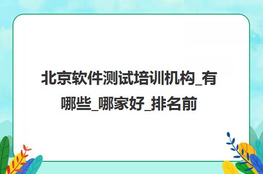 北京软件测试培训机构_有哪些_哪家好_排名前十推荐