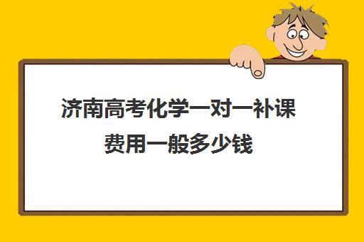 济南高考化学一对一补课费用一般多少钱(一对一补课收费标准)