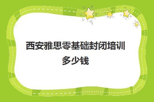 西安雅思零基础封闭培训多少钱(雅思1对1培训一般收费多少钱)