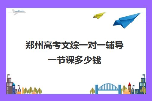 郑州高考文综一对一辅导一节课多少钱(郑州高考辅导机构哪个好)