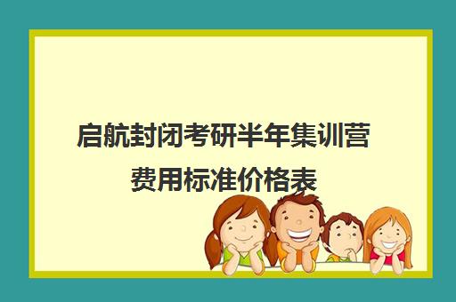 启航封闭考研半年集训营费用标准价格表（启航考研培训价目表）