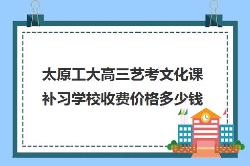 太原工大高三艺考文化课补习学校收费价格多少钱