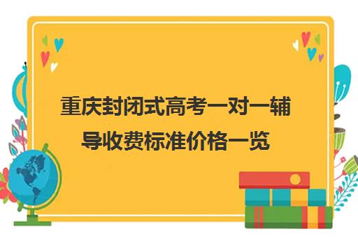 重庆封闭式高考一对一辅导收费标准价格一览(重庆高考复读生政策)