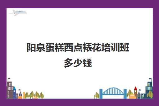 阳泉蛋糕西点裱花培训班多少钱(保定高阳哪有学做面包蛋糕地方)