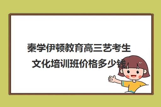 秦学伊顿教育高三艺考生文化培训班价格多少钱(高三艺考集训费用多少)