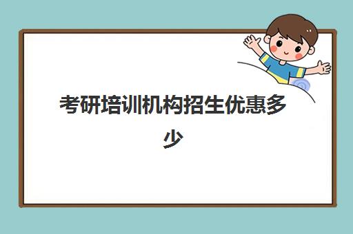 考研培训机构招生优惠多少(培训机构怎么招生能吸引学生)