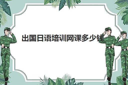 出国日语培训网课多少钱(日语0基础培训多少钱)