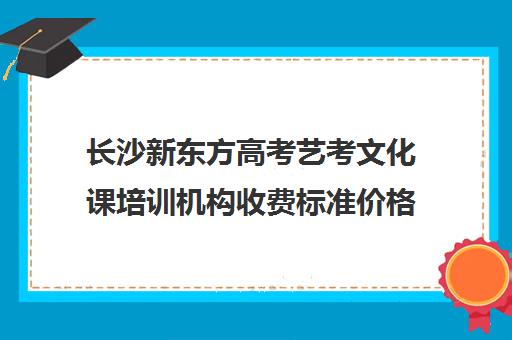 长沙新东方高考艺考文化课培训机构收费标准价格一览(艺考生文化课分数线)