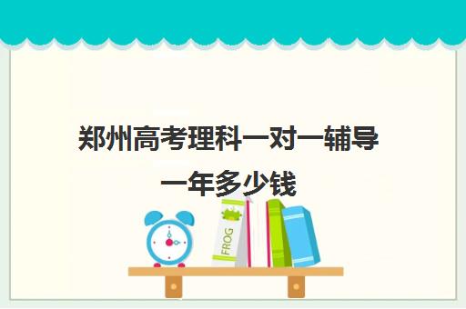 郑州高考理科一对一辅导一年多少钱(郑州排名前十的高考培训机构)