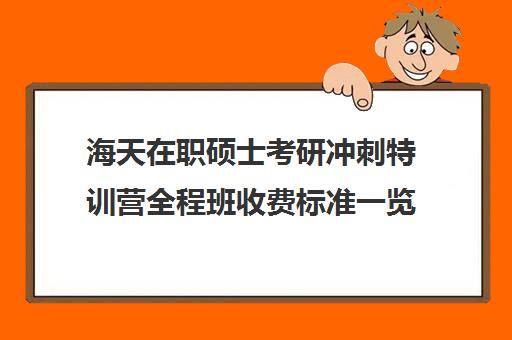 海天在职硕士考研冲刺特训营全程班收费标准一览表（海天考研机构怎么样）