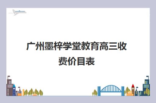 广州墨梓学堂教育高三收费价目表(广州高中学费一览表)