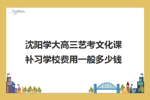 沈阳学大高三艺考文化课补习学校费用一般多少钱