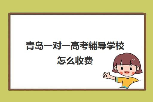 青岛一对一高考辅导学校怎么收费(青岛大学生家教一对一收费标准)