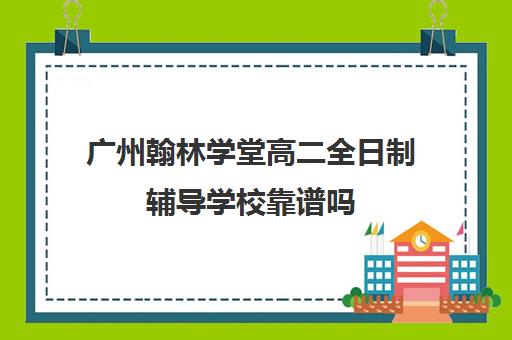 广州翰林学堂高二全日制辅导学校靠谱吗(广州高考培训机构排名榜)