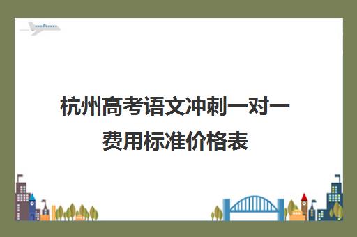 杭州高考语文冲刺一对一费用标准价格表(高考线上辅导机构有哪些比较好)