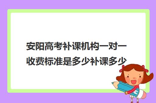 安阳高考补课机构一对一收费标准是多少补课多少钱一小时(高三全日制补课机构多少钱)