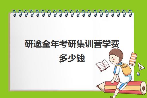 研途全年考研集训营学费多少钱（全日制研究生学费一年多少）