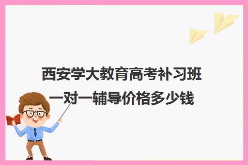 西安学大教育高考补习班一对一辅导价格多少钱