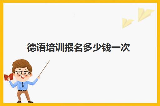 德语培训报名多少钱一次(德语培训班多少钱一个月)