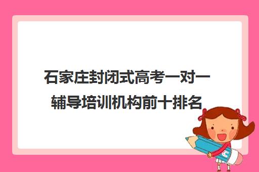 石家庄封闭式高考一对一辅导培训机构前十排名(石家庄高考培训机构前十)