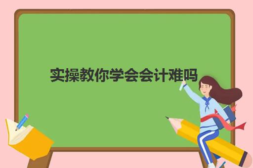 实操教你学会会计难吗(0基础学会计从哪开始)