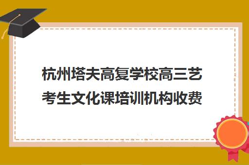 杭州塔夫高复学校高三艺考生文化课培训机构收费标准一览表(杭州三联高复学校电话)