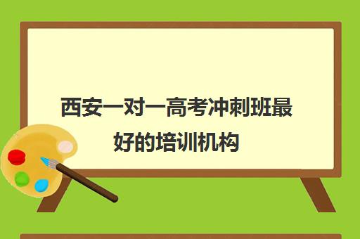 西安一对一高考冲刺班最好培训机构(一对一教育机构排名)