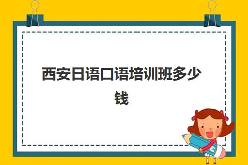 西安日语口语培训班多少钱(想报个日语口语培训班)