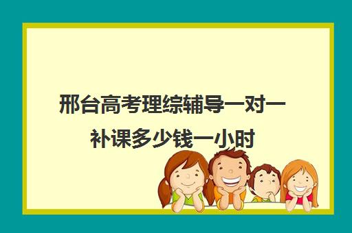 邢台高考理综辅导一对一补课多少钱一小时(高中生一对一辅导每小时收费多少)