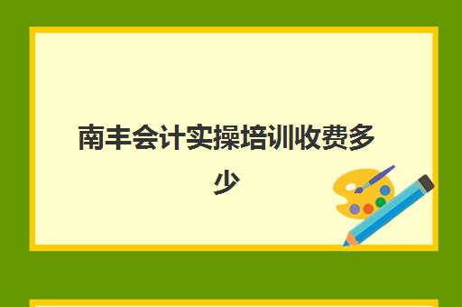 南丰会计实操培训收费多少(附近会计培训班大概多少钱)