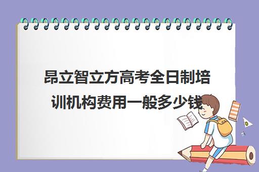 昂立智立方高考全日制培训机构费用一般多少钱（高三全日制补课机构多少钱）