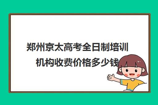 郑州京太高考全日制培训机构收费价格多少钱(河南高考冲刺班封闭式全日制)