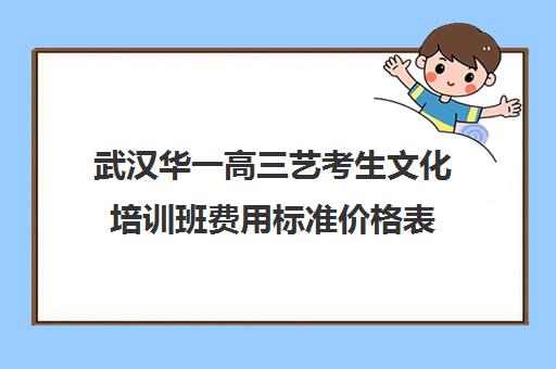 武汉华一高三艺考生文化培训班费用标准价格表(研究生培训班费用标准)