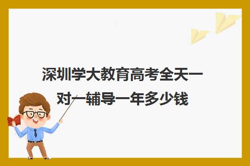 深圳学大教育高考全天一对一辅导一年多少钱(学大教育高三全日制价格)