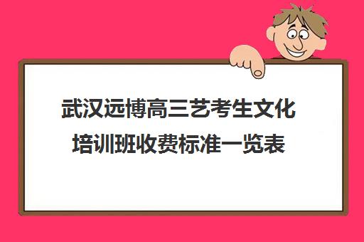 武汉远博高三艺考生文化培训班收费标准一览表(艺考培训班学费)