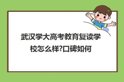 武汉学大高考教育复读学校怎么样?口碑如何(武汉市复读学校有哪些)