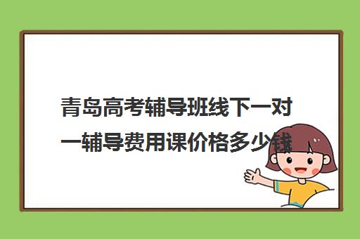 青岛高考辅导班线下一对一辅导费用课价格多少钱(青岛数学一对一家教上门辅导)