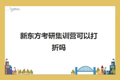 新东方考研集训营可以打折吗(新东方考研集训营有用吗)