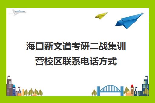 海口新文道考研二战集训营校区联系电话方式（海文考研官网首页）