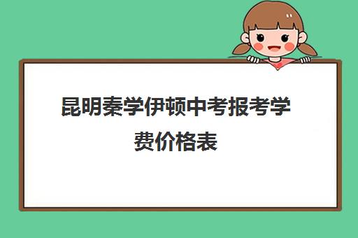 昆明秦学伊顿中考报考学费价格表(昆明私立高中排名一览表)