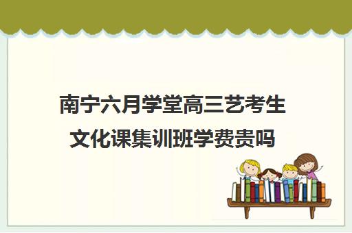 南宁六月学堂高三艺考生文化课集训班学费贵吗(高三艺考文化课怎么补)