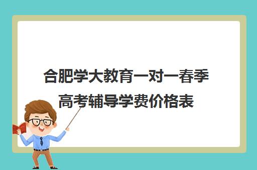 合肥学大教育一对一春季高考辅导学费价格表(一对一辅导收费)