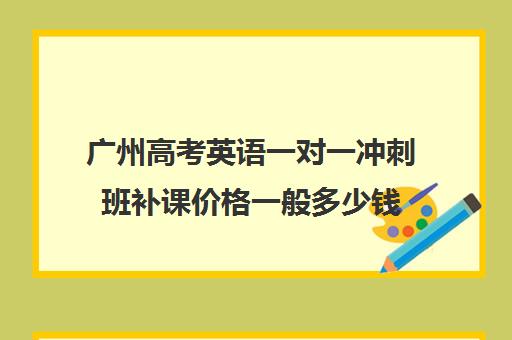 广州高考英语一对一冲刺班补课价格一般多少钱(高三英语一对一补课有用吗)