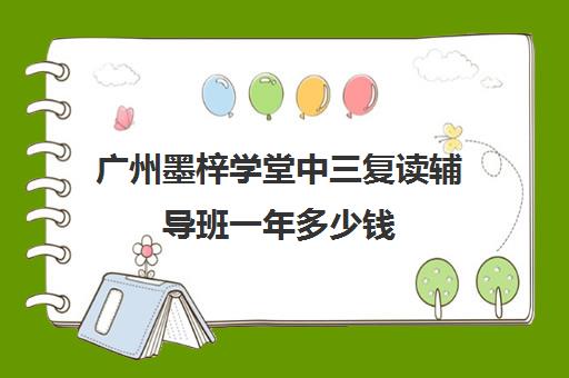 广州墨梓学堂中三复读辅导班一年多少钱(广州中考复读学校排名及费用)