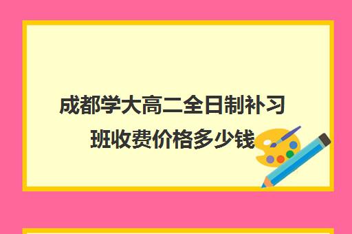 成都学大高二全日制补习班收费价格多少钱